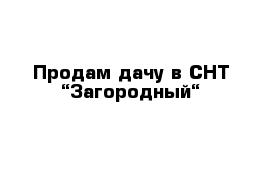 Продам дачу в СНТ “Загородный“